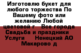 Изготовлю букет для любого торжества.По Вашему фото или желанию.Любой цветовой г - Все города Свадьба и праздники » Услуги   . Ненецкий АО,Макарово д.